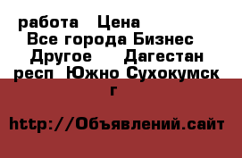 работа › Цена ­ 100 000 - Все города Бизнес » Другое   . Дагестан респ.,Южно-Сухокумск г.